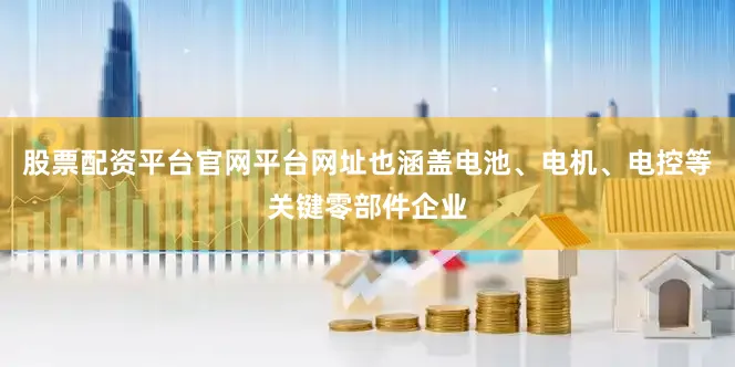 股票配资平台官网平台网址也涵盖电池、电机、电控等关键零部件企业