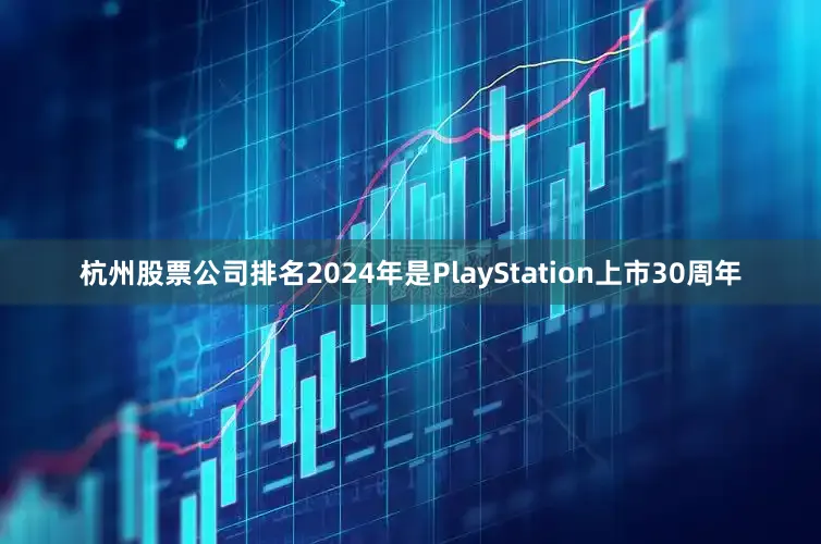杭州股票公司排名2024年是PlayStation上市30周年