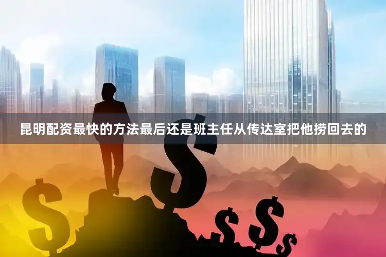 昆明配资最快的方法最后还是班主任从传达室把他捞回去的