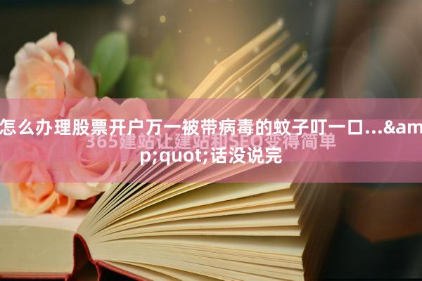 怎么办理股票开户万一被带病毒的蚊子叮一口...&quot;话没说完