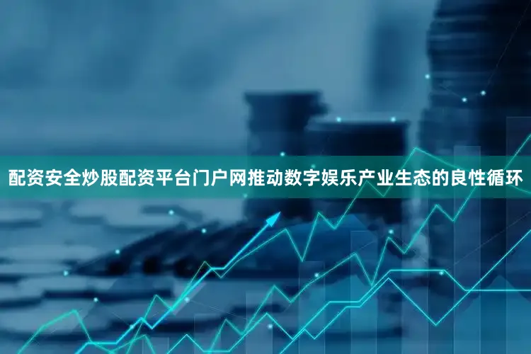 配资安全炒股配资平台门户网推动数字娱乐产业生态的良性循环