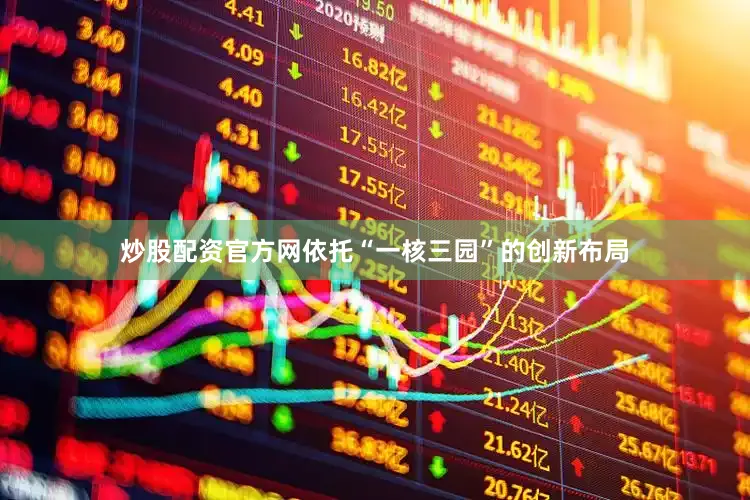 炒股配资官方网依托“一核三园”的创新布局