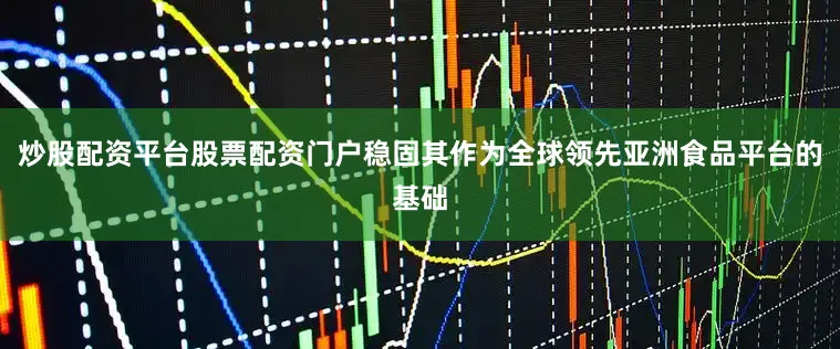 炒股配资平台股票配资门户稳固其作为全球领先亚洲食品平台的基础