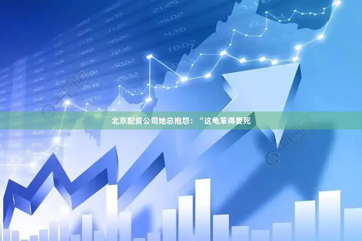 北京配资公司她总抱怨：“这龟笨得要死