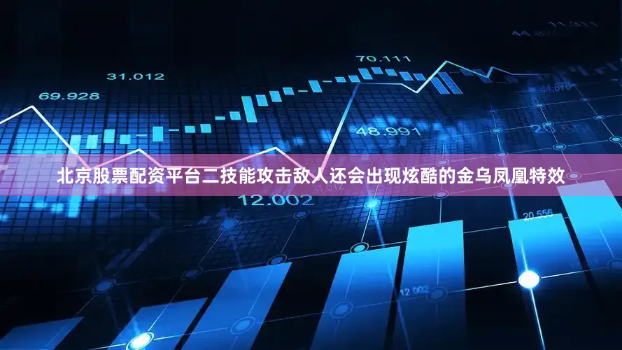 北京股票配资平台二技能攻击敌人还会出现炫酷的金乌凤凰特效