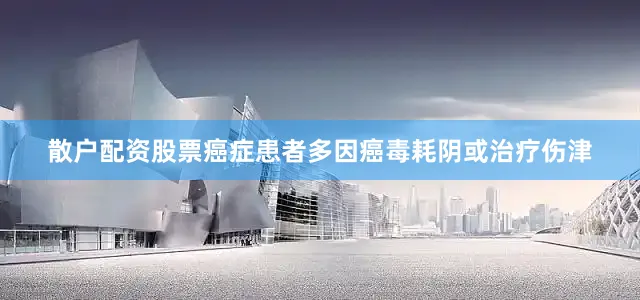 散户配资股票癌症患者多因癌毒耗阴或治疗伤津