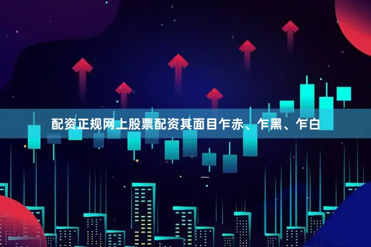 配资正规网上股票配资其面目乍赤、乍黑、乍白