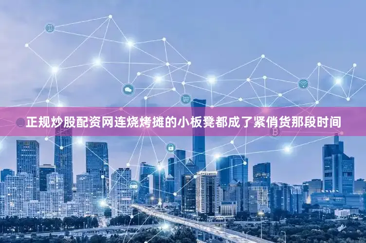 正规炒股配资网连烧烤摊的小板凳都成了紧俏货那段时间