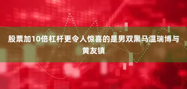 股票加10倍杠杆更令人惊喜的是男双黑马温瑞博与黄友镇