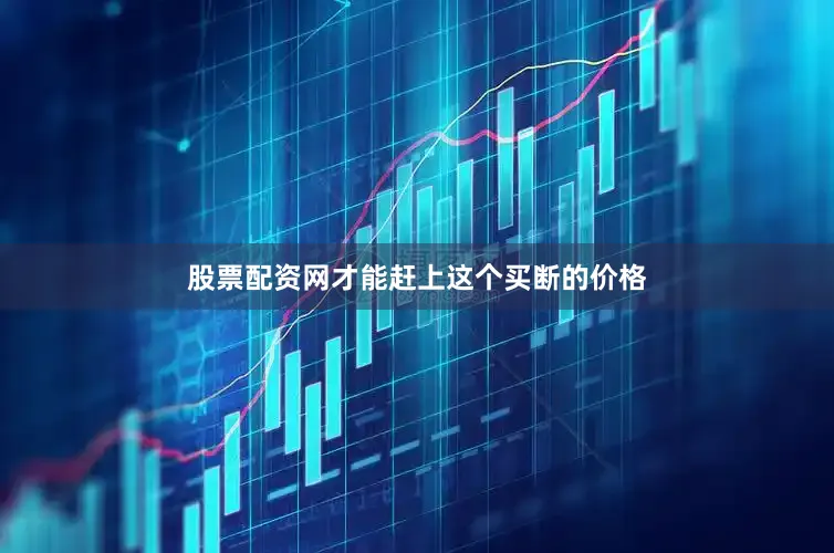 股票配资网才能赶上这个买断的价格