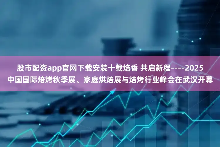 股市配资app官网下载安装十载焙香 共启新程----2025中国国际焙烤秋季展、家庭烘焙展与焙烤行业峰会在武汉开幕