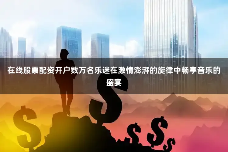 在线股票配资开户数万名乐迷在激情澎湃的旋律中畅享音乐的盛宴
