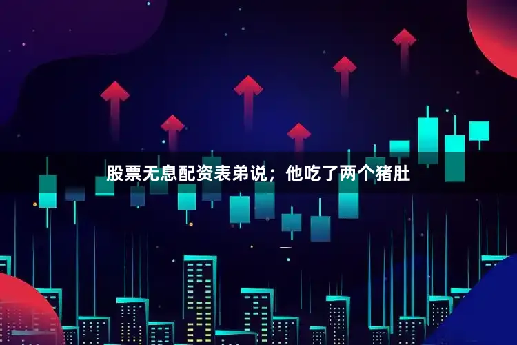 股票无息配资表弟说；他吃了两个猪肚