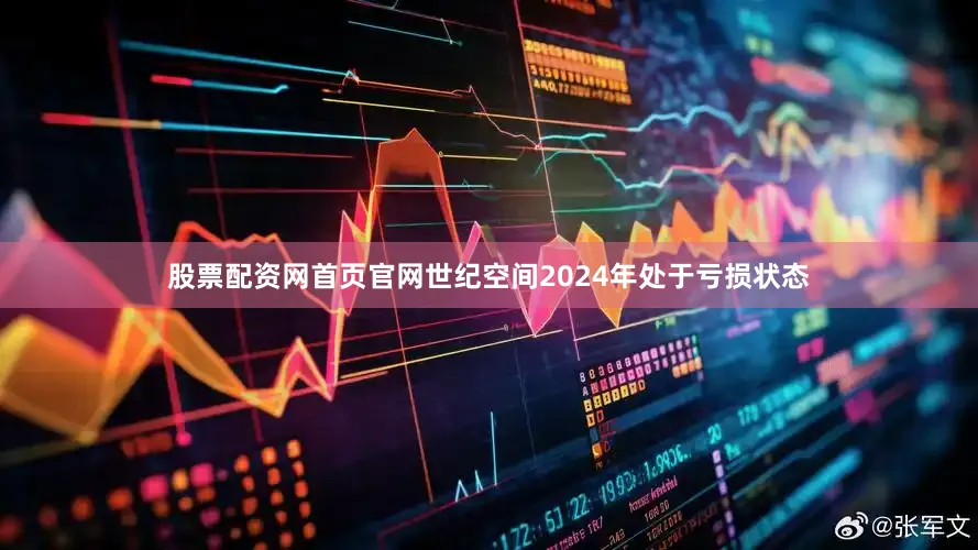 股票配资网首页官网世纪空间2024年处于亏损状态