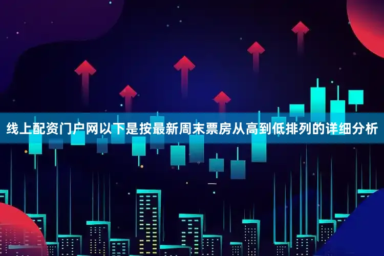 线上配资门户网以下是按最新周末票房从高到低排列的详细分析