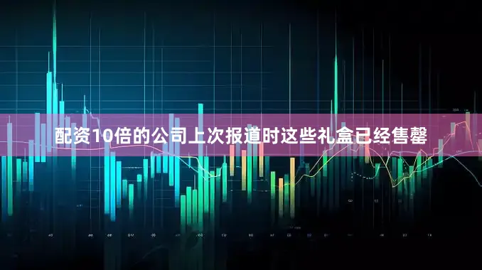 配资10倍的公司上次报道时这些礼盒已经售罄
