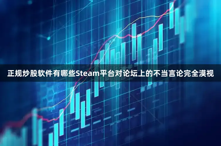 正规炒股软件有哪些Steam平台对论坛上的不当言论完全漠视