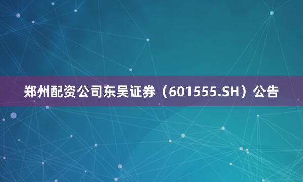 郑州配资公司东吴证券（601555.SH）公告