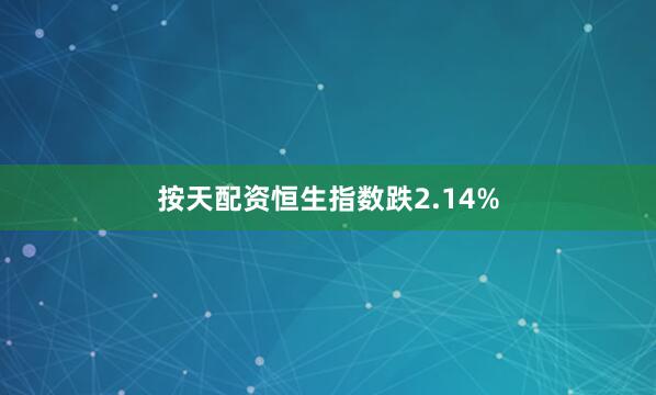按天配资恒生指数跌2.14%