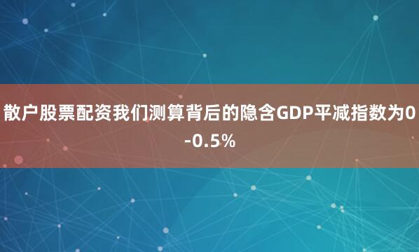 散户股票配资我们测算背后的隐含GDP平减指数为0-0.5%