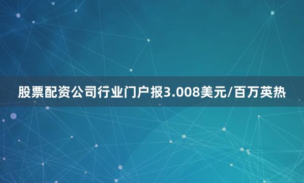 股票配资公司行业门户报3.008美元/百万英热