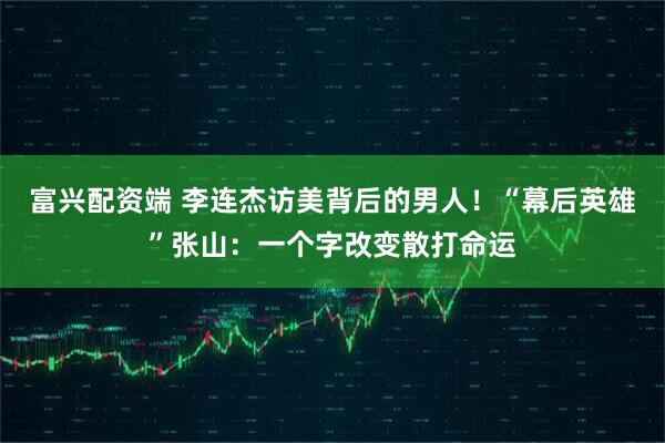 富兴配资端 李连杰访美背后的男人！“幕后英雄”张山：一个字改变散打命运