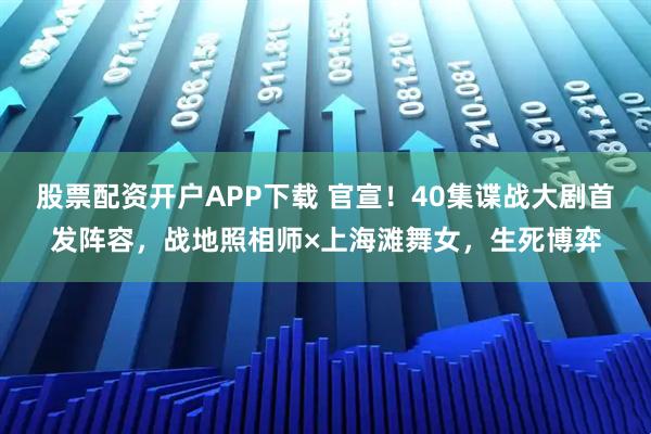 股票配资开户APP下载 官宣！40集谍战大剧首发阵容，战地照相师×上海滩舞女，生死博弈