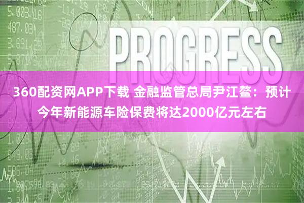 360配资网APP下载 金融监管总局尹江鳌：预计今年新能源车险保费将达2000亿元左右