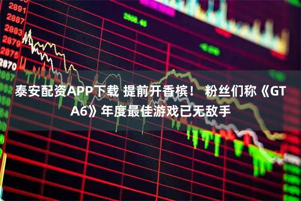 泰安配资APP下载 提前开香槟！ 粉丝们称《GTA6》年度最佳游戏已无敌手