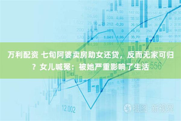 万利配资 七旬阿婆卖房助女还贷，反而无家可归？女儿喊冤：被她严重影响了生活