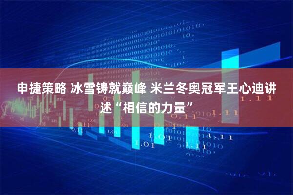 申捷策略 冰雪铸就巅峰 米兰冬奥冠军王心迪讲述“相信的力量”