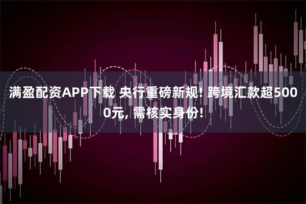 满盈配资APP下载 央行重磅新规! 跨境汇款超5000元, 需核实身份!
