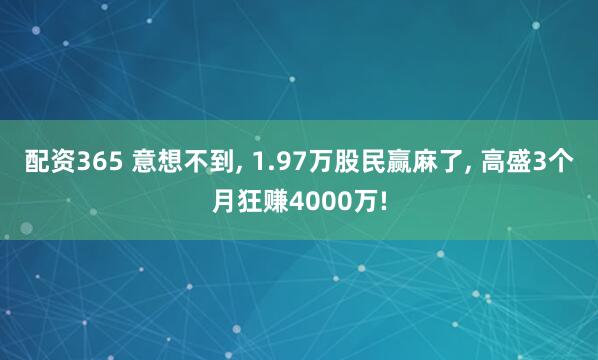 配资365 意想不到, 1.97万股民赢麻了, 高盛3个月狂赚4000万!