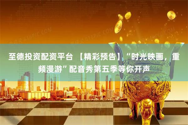 至德投资配资平台 【精彩预告】“时光映画，重频漫游”配音秀第五季等你开声