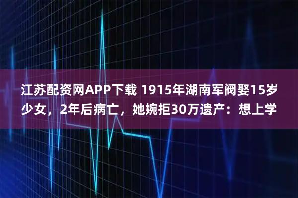 江苏配资网APP下载 1915年湖南军阀娶15岁少女，2年后病亡，她婉拒30万遗产：想上学