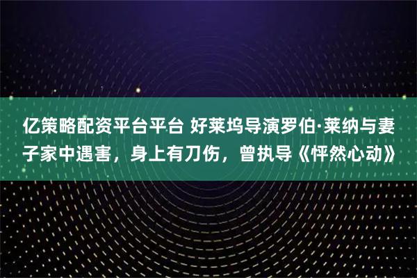 亿策略配资平台平台 好莱坞导演罗伯·莱纳与妻子家中遇害，身上有刀伤，曾执导《怦然心动》