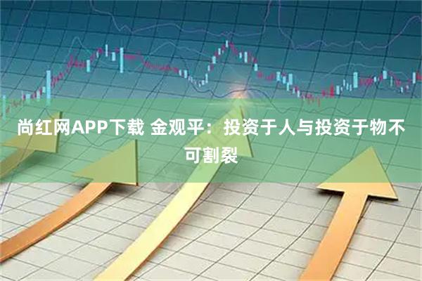 尚红网APP下载 金观平：投资于人与投资于物不可割裂