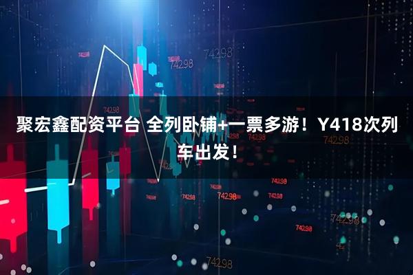 聚宏鑫配资平台 全列卧铺+一票多游！Y418次列车出发！