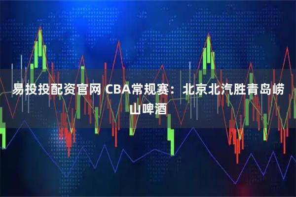 易投投配资官网 CBA常规赛：北京北汽胜青岛崂山啤酒