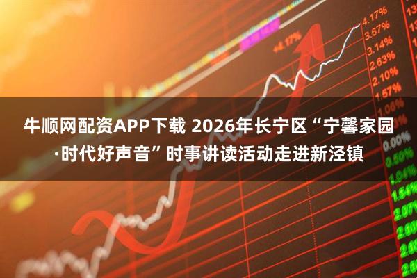 牛顺网配资APP下载 2026年长宁区“宁馨家园·时代好声音”时事讲读活动走进新泾镇