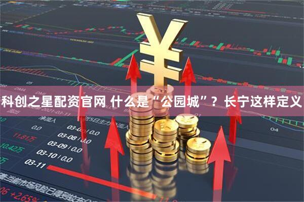 科创之星配资官网 什么是“公园城”？长宁这样定义
