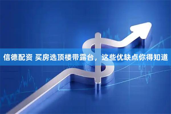 信德配资 买房选顶楼带露台，这些优缺点你得知道