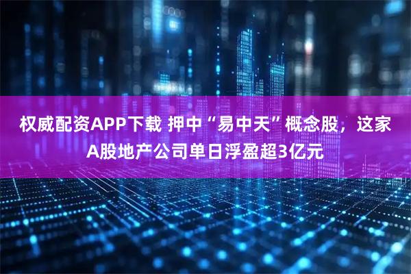 权威配资APP下载 押中“易中天”概念股，这家A股地产公司单日浮盈超3亿元