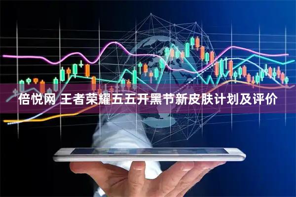 倍悦网 王者荣耀五五开黑节新皮肤计划及评价