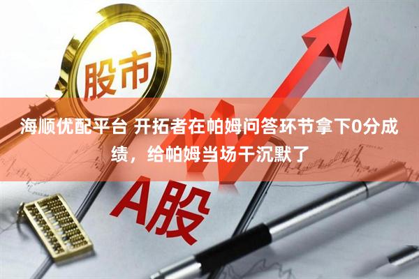 海顺优配平台 开拓者在帕姆问答环节拿下0分成绩，给帕姆当场干沉默了