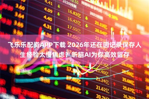 飞乐乐配资APP下载 2026年还在因记录保存人生经验太慢焦虑？听脑AI为你高效留存