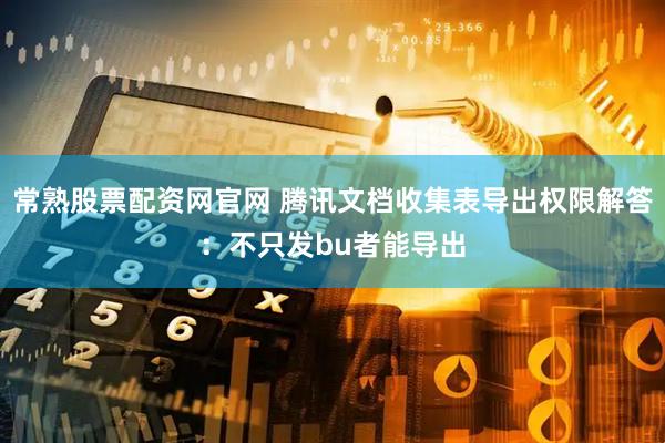 常熟股票配资网官网 腾讯文档收集表导出权限解答：不只发bu者能导出