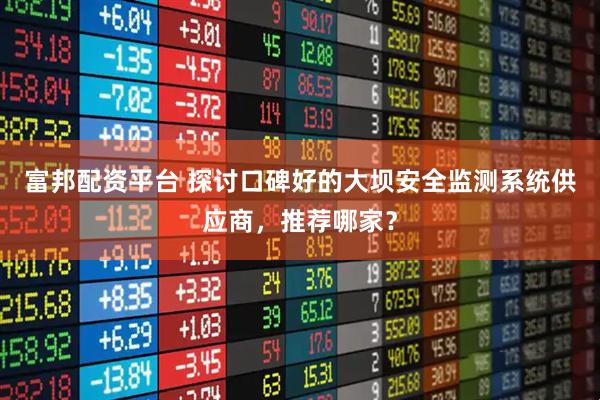 富邦配资平台 探讨口碑好的大坝安全监测系统供应商，推荐哪家？