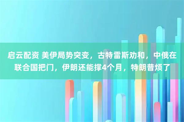 启云配资 美伊局势突变，古特雷斯劝和，中俄在联合国把门，伊朗还能撑4个月，特朗普烦了