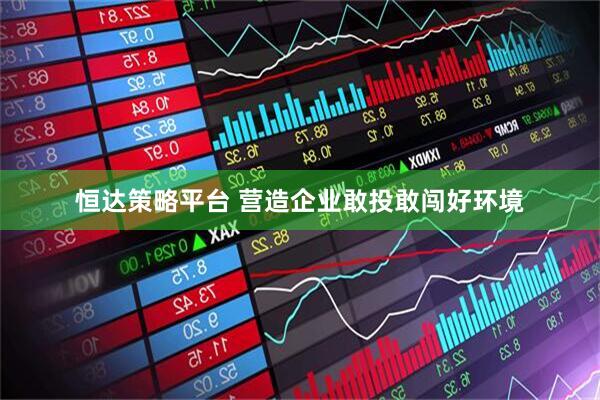 恒达策略平台 营造企业敢投敢闯好环境